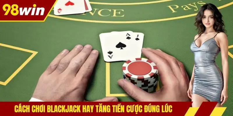 Cách chơi blackjack hay tăng tiền cược đúng lúc