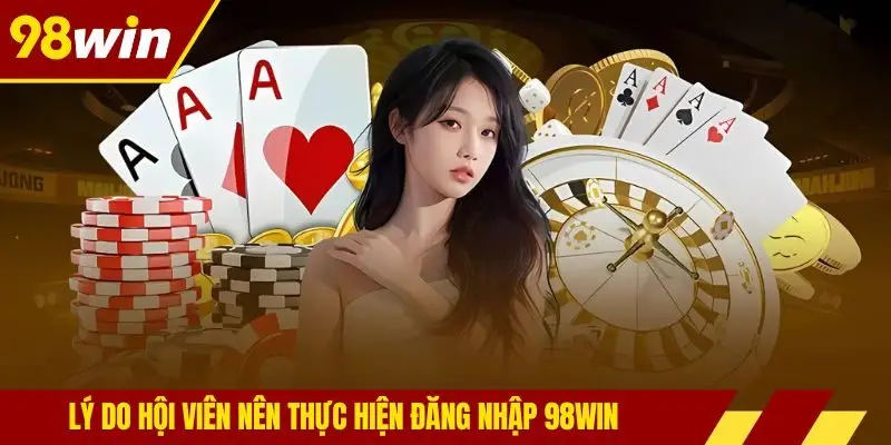 Lý do hội viên nên thực hiện đăng nhập 98win
